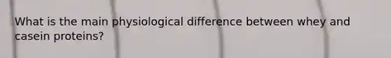 What is the main physiological difference between whey and casein proteins?