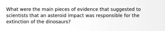 What were the main pieces of evidence that suggested to scientists that an asteroid impact was responsible for the extinction of the dinosaurs?