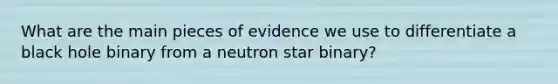 What are the main pieces of evidence we use to differentiate a black hole binary from a neutron star binary?