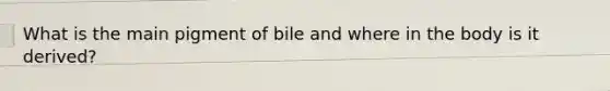 What is the main pigment of bile and where in the body is it derived?