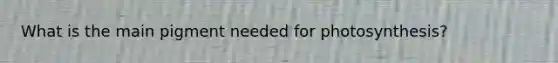 What is the main pigment needed for photosynthesis?