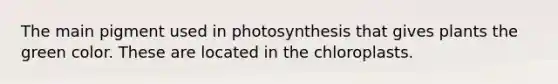 The main pigment used in photosynthesis that gives plants the green color. These are located in the chloroplasts.