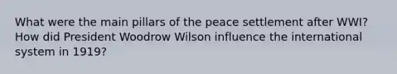 What were the main pillars of the peace settlement after WWI? How did President Woodrow Wilson influence the international system in 1919?