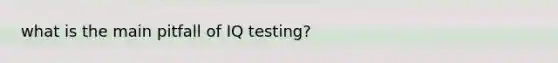 what is the main pitfall of IQ testing?