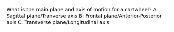 What is the main plane and axis of motion for a cartwheel? A: Sagittal plane/Tranverse axis B: Frontal plane/Anterior-Posterior axis C: Transverse plane/Longitudinal axis