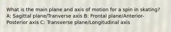 What is the main plane and axis of motion for a spin in skating? A: Sagittal plane/Tranverse axis B: Frontal plane/Anterior-Posterior axis C: Transverse plane/Longitudinal axis