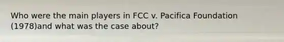 Who were the main players in FCC v. Pacifica Foundation (1978)and what was the case about?