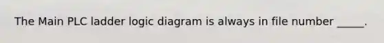 The Main PLC ladder logic diagram is always in file number _____.