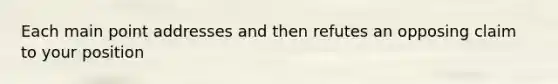 Each main point addresses and then refutes an opposing claim to your position