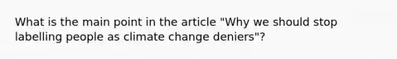 What is the main point in the article "Why we should stop labelling people as climate change deniers"?