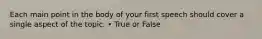 Each main point in the body of your first speech should cover a single aspect of the topic. • True or False