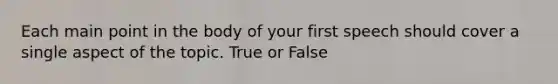 Each main point in the body of your first speech should cover a single aspect of the topic. True or False