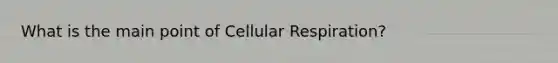 What is the main point of Cellular Respiration?