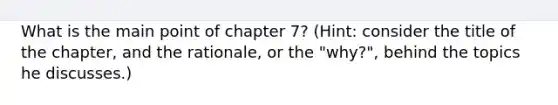 What is the main point of chapter 7? (Hint: consider the title of the chapter, and the rationale, or the "why?", behind the topics he discusses.)