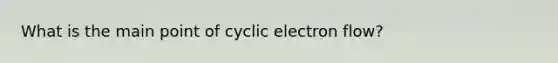 What is the main point of cyclic electron flow?