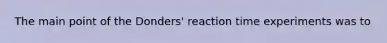 The main point of the Donders' reaction time experiments was to