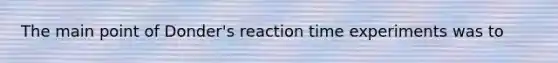 The main point of Donder's reaction time experiments was to