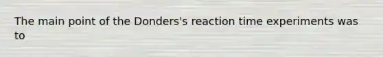 The main point of the Donders's reaction time experiments was to