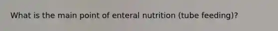 What is the main point of enteral nutrition (tube feeding)?