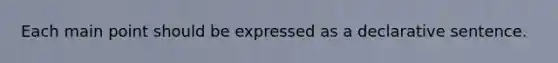 Each main point should be expressed as a declarative sentence.