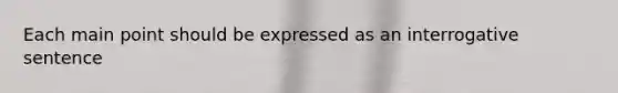 Each main point should be expressed as an interrogative sentence