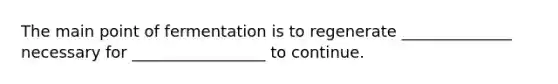 The main point of fermentation is to regenerate ______________ necessary for _________________ to continue.