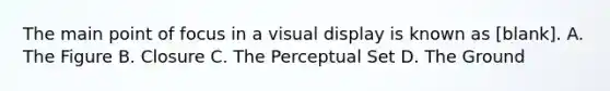 The main point of focus in a visual display is known as [blank]. A. The Figure B. Closure C. The Perceptual Set D. The Ground