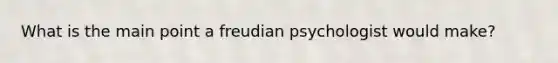 What is the main point a freudian psychologist would make?