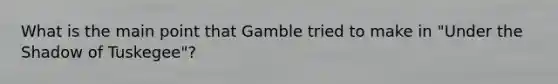 What is the main point that Gamble tried to make in "Under the Shadow of Tuskegee"?