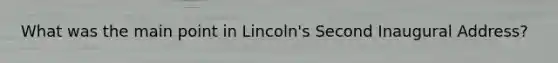 What was the main point in Lincoln's Second Inaugural Address?