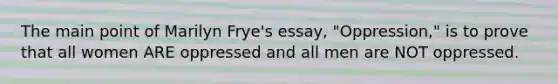 The main point of Marilyn Frye's essay, "Oppression," is to prove that all women ARE oppressed and all men are NOT oppressed.