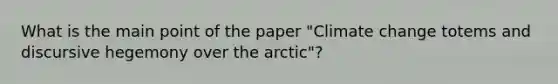 What is the main point of the paper "Climate change totems and discursive hegemony over the arctic"?