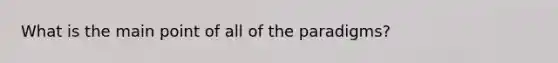 What is the main point of all of the paradigms?