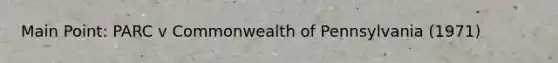 Main Point: PARC v Commonwealth of Pennsylvania (1971)