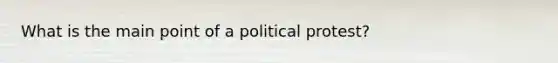 What is the main point of a political protest?