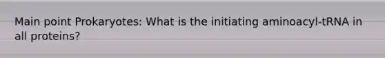 Main point Prokaryotes: What is the initiating aminoacyl-tRNA in all proteins?