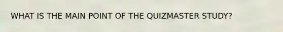 WHAT IS THE MAIN POINT OF THE QUIZMASTER STUDY?