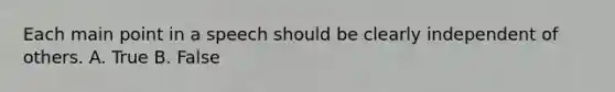 Each main point in a speech should be clearly independent of others. A. True B. False