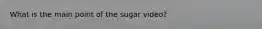 What is the main point of the sugar video?