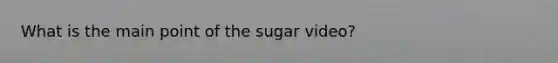 What is the main point of the sugar video?