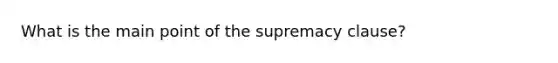 What is the main point of the supremacy clause?