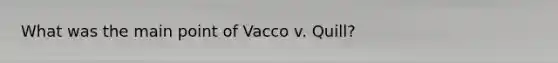 What was the main point of Vacco v. Quill?