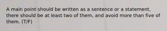 A main point should be written as a sentence or a statement, there should be at least two of them, and avoid more than five of them. (T/F)