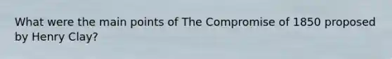 What were the main points of The Compromise of 1850 proposed by Henry Clay?
