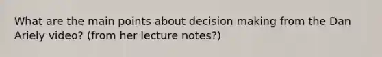 What are the main points about <a href='https://www.questionai.com/knowledge/kuI1pP196d-decision-making' class='anchor-knowledge'>decision making</a> from the Dan Ariely video? (from her lecture notes?)