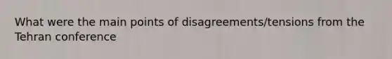 What were the main points of disagreements/tensions from the Tehran conference