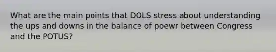 What are the main points that DOLS stress about understanding the ups and downs in the balance of poewr between Congress and the POTUS?