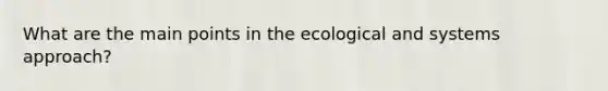 What are the main points in the ecological and systems approach?