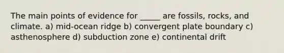 The main points of evidence for _____ are fossils, rocks, and climate. a) mid-ocean ridge b) convergent plate boundary c) asthenosphere d) subduction zone e) continental drift