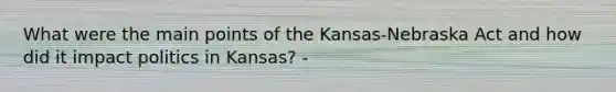 What were the main points of the Kansas-Nebraska Act and how did it impact politics in Kansas? -